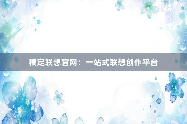 稿定联想官网:一站式联想创作平台