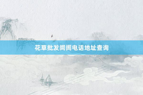花草批发阛阓电话地址查询
