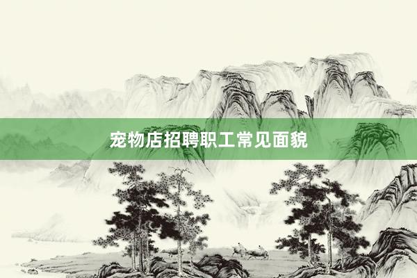 宠物店招聘职工常见面貌