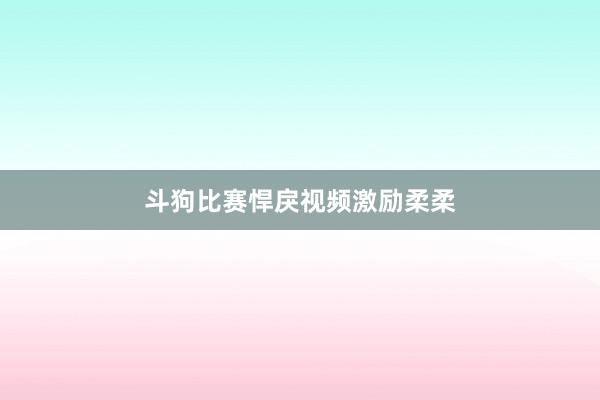 斗狗比赛悍戾视频激励柔柔